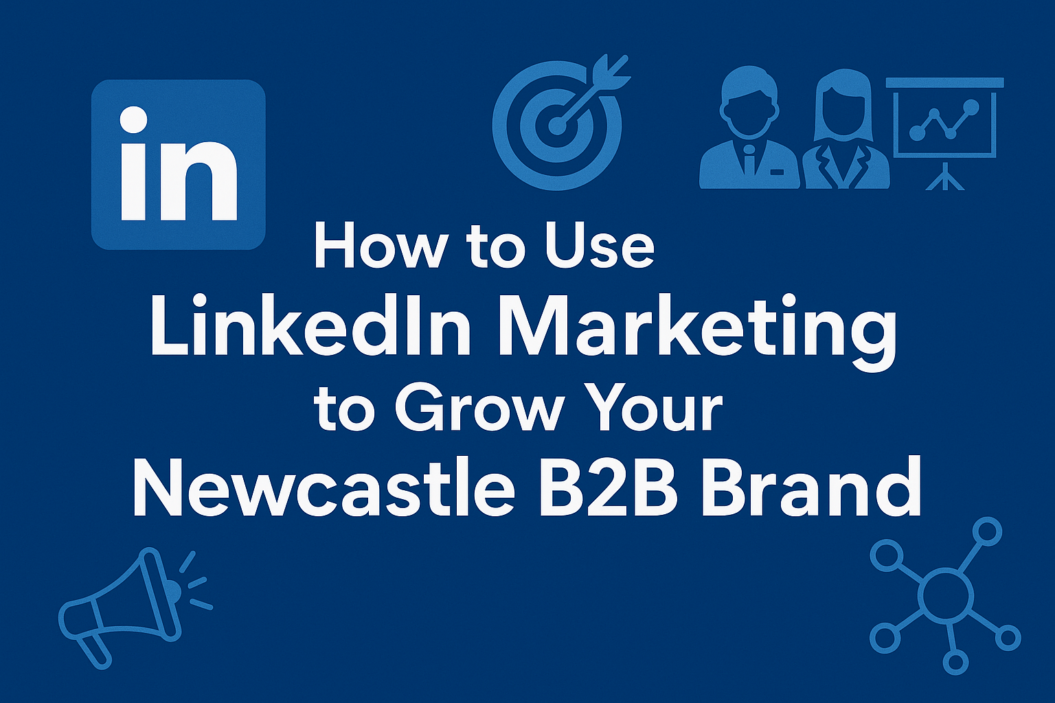 How to Use LinkedIn Marketing to Grow Your Newcastle B2B Brand